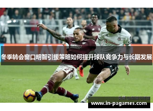 冬季转会窗口明智引援策略如何提升球队竞争力与长期发展