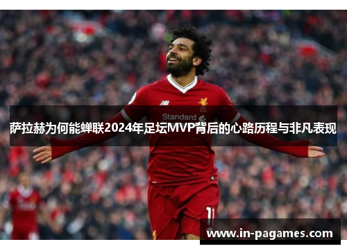 萨拉赫为何能蝉联2024年足坛MVP背后的心路历程与非凡表现