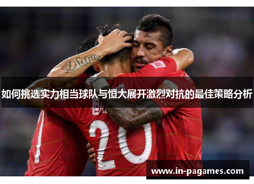 如何挑选实力相当球队与恒大展开激烈对抗的最佳策略分析