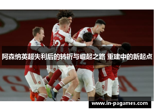 阿森纳英超失利后的转折与崛起之路 重建中的新起点
