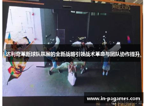 达利奇革新球队氛围的全新战略引领战术革命与团队协作提升