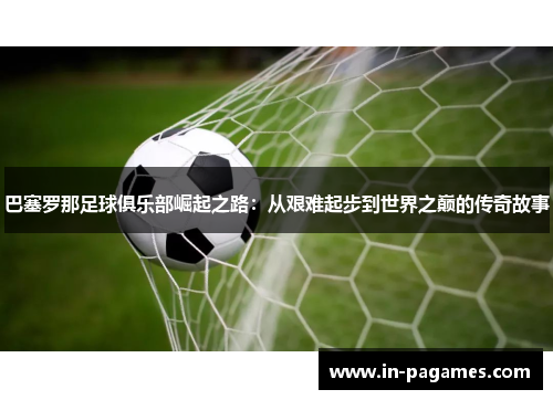 巴塞罗那足球俱乐部崛起之路：从艰难起步到世界之巅的传奇故事