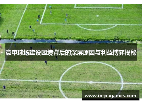 意甲球场建设困境背后的深层原因与利益博弈揭秘