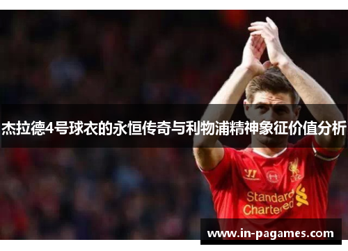 杰拉德4号球衣的永恒传奇与利物浦精神象征价值分析 杰拉德4号球衣的永恒传奇与利物浦精神象征价值分析
