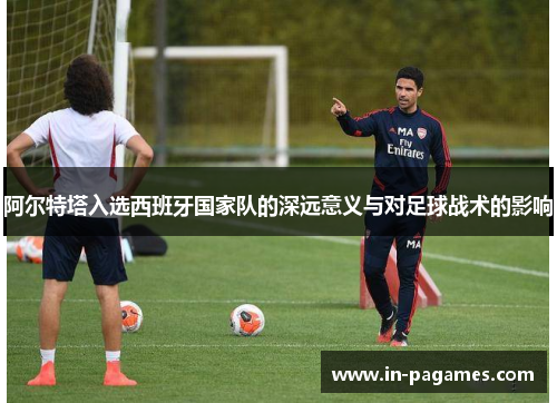 阿尔特塔入选西班牙国家队的深远意义与对足球战术的影响