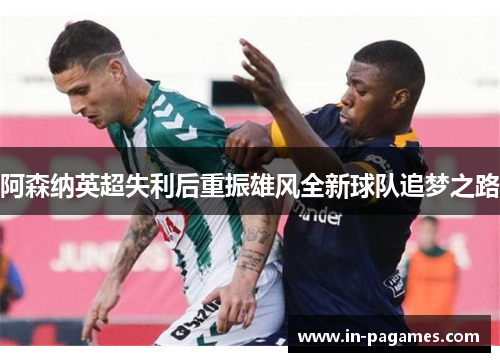 阿森纳英超失利后重振雄风全新球队追梦之路