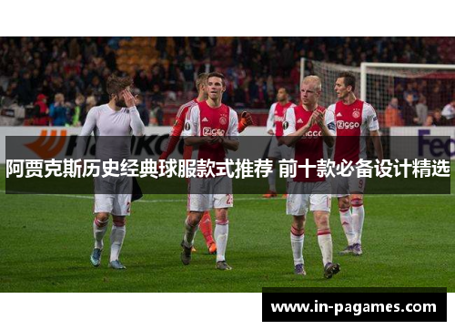 阿贾克斯历史经典球服款式推荐 前十款必备设计精选 阿贾克斯历史经典球服款式推荐 前十款必备设计精选