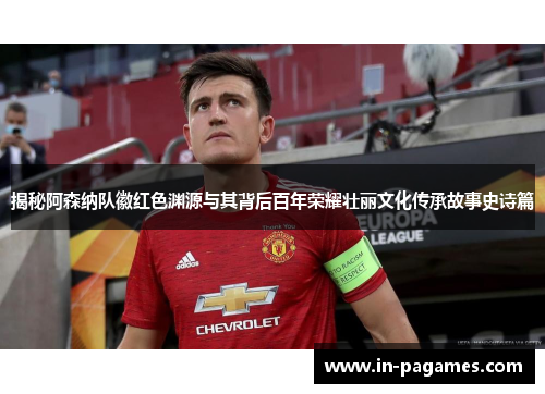 揭秘阿森纳队徽红色渊源与其背后百年荣耀壮丽文化传承故事史诗篇