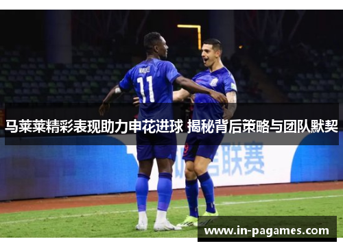 马莱莱精彩表现助力申花进球 揭秘背后策略与团队默契