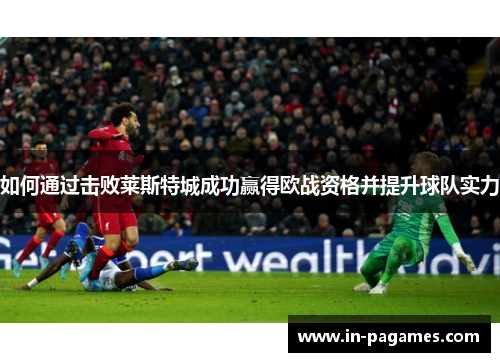 如何通过击败莱斯特城成功赢得欧战资格并提升球队实力