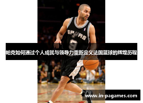 帕克如何通过个人成就与领导力重新定义法国篮球的辉煌历程