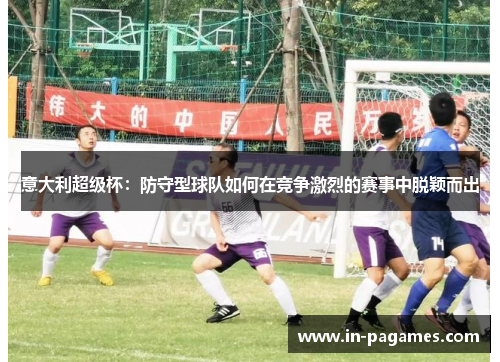 意大利超级杯：防守型球队如何在竞争激烈的赛事中脱颖而出