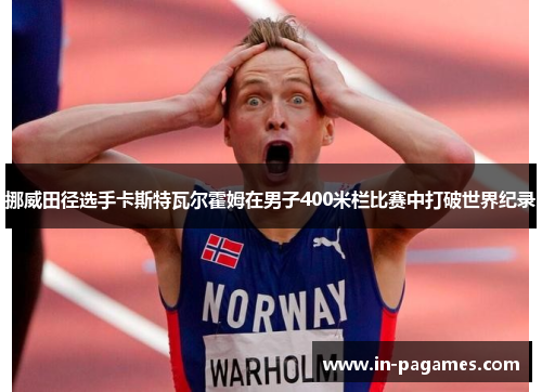 挪威田径选手卡斯特瓦尔霍姆在男子400米栏比赛中打破世界纪录 挪威田径选手卡斯特瓦尔霍姆在男子400米栏比赛中打破世界纪录