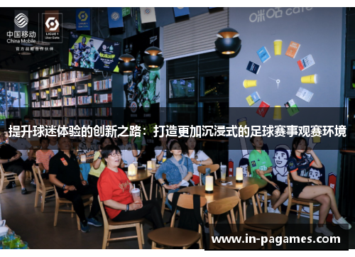 提升球迷体验的创新之路:打造更加沉浸式的足球赛事观赛环境 提升球迷体验的创新之路:打造更加沉浸式的足球赛事观赛环境