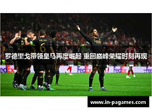 罗德里戈带领皇马再度崛起 重回巅峰荣耀时刻再现 罗德里戈带领皇马再度崛起 重回巅峰荣耀时刻再现