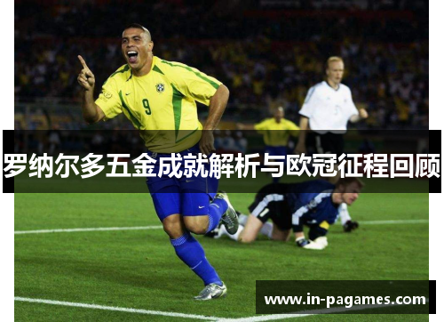 罗纳尔多五金成就解析与欧冠征程回顾 罗纳尔多五金成就解析与欧冠征程回顾