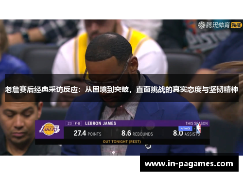 老詹赛后经典采访反应：从困境到突破，直面挑战的真实态度与坚韧精神