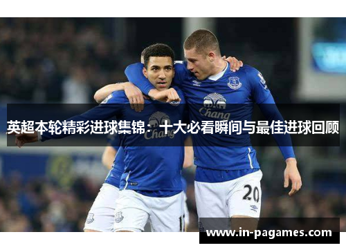 英超本轮精彩进球集锦:十大必看瞬间与最佳进球回顾 英超本轮精彩进球集锦:十大必看瞬间与最佳进球回顾