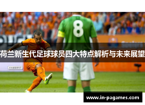 荷兰新生代足球球员四大特点解析与未来展望