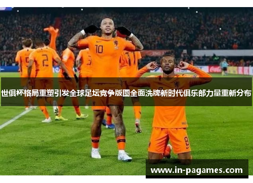 世俱杯格局重塑引发全球足坛竞争版图全面洗牌新时代俱乐部力量重新分布 世俱杯格局重塑引发全球足坛竞争版图全面洗牌新时代俱乐部力量重新分布