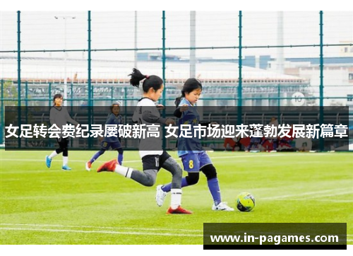女足转会费纪录屡破新高 女足市场迎来蓬勃发展新篇章