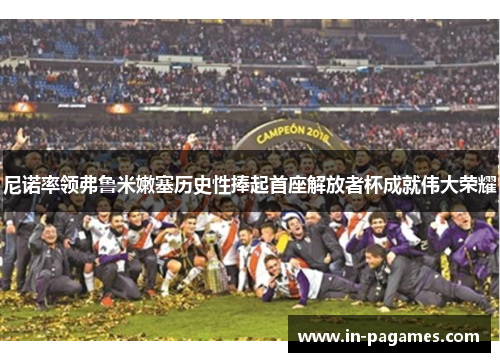 尼诺率领弗鲁米嫩塞历史性捧起首座解放者杯成就伟大荣耀