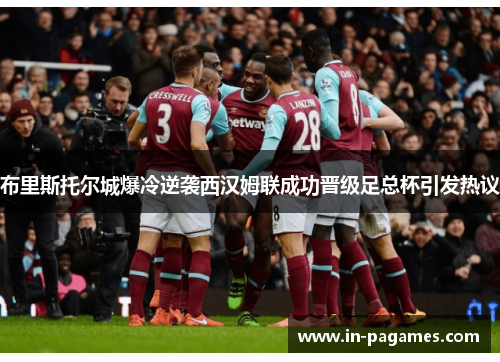 布里斯托尔城爆冷逆袭西汉姆联成功晋级足总杯引发热议 布里斯托尔城爆冷逆袭西汉姆联成功晋级足总杯引发热议