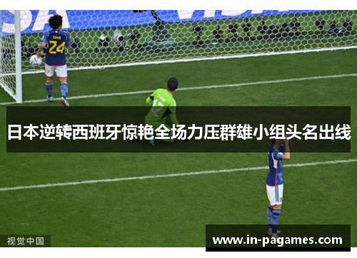 日本逆转西班牙惊艳全场力压群雄小组头名出线 日本逆转西班牙惊艳全场力压群雄小组头名出线