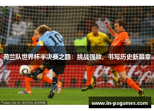 荷兰队世界杯半决赛之路:挑战强敌,书写历史新篇章 荷兰队世界杯半决赛之路:挑战强敌,书写历史新篇章