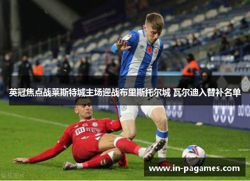英冠焦点战莱斯特城主场迎战布里斯托尔城 瓦尔迪入替补名单