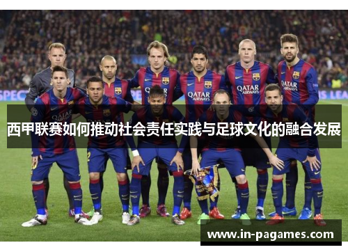 西甲联赛如何推动社会责任实践与足球文化的融合发展 西甲联赛如何推动社会责任实践与足球文化的融合发展
