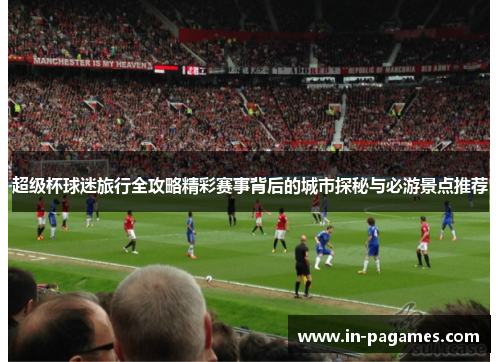 超级杯球迷旅行全攻略精彩赛事背后的城市探秘与必游景点推荐