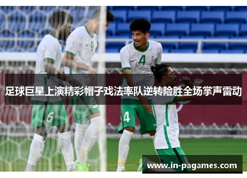 足球巨星上演精彩帽子戏法率队逆转险胜全场掌声雷动