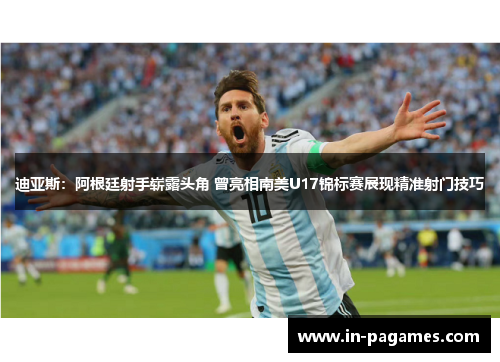 迪亚斯：阿根廷射手崭露头角 曾亮相南美U17锦标赛展现精准射门技巧