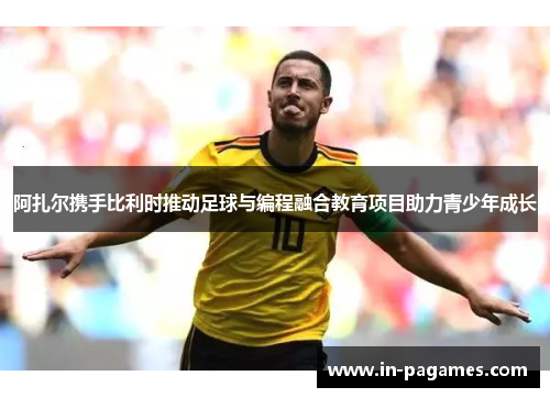 阿扎尔携手比利时推动足球与编程融合教育项目助力青少年成长