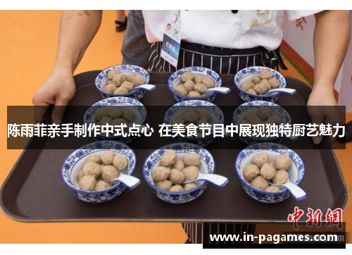 陈雨菲亲手制作中式点心 在美食节目中展现独特厨艺魅力