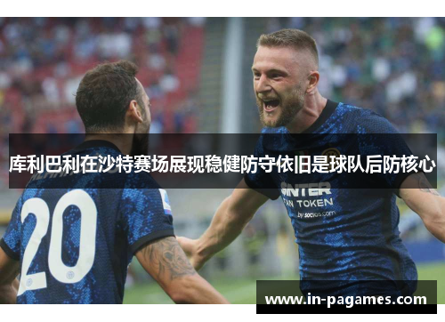库利巴利在沙特赛场展现稳健防守依旧是球队后防核心 库利巴利在沙特赛场展现稳健防守依旧是球队后防核心