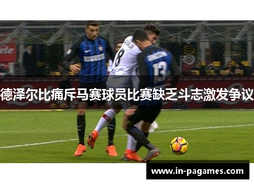 德泽尔比痛斥马赛球员比赛缺乏斗志激发争议 德泽尔比痛斥马赛球员比赛缺乏斗志激发争议