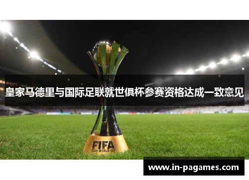 皇家马德里与国际足联就世俱杯参赛资格达成一致意见 皇家马德里与国际足联就世俱杯参赛资格达成一致意见