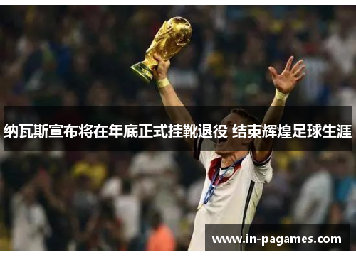 纳瓦斯宣布将在年底正式挂靴退役 结束辉煌足球生涯 纳瓦斯宣布将在年底正式挂靴退役 结束辉煌足球生涯
