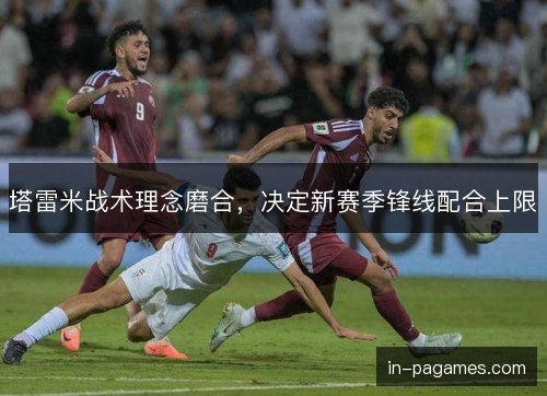 塔雷米战术理念磨合，决定新赛季锋线配合上限