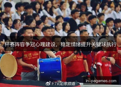 杯赛阵容争冠心理建设，稳定情绪提升关键球执行
