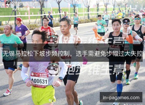 无锡马拉松下坡步频控制，选手需避免步幅过大失控