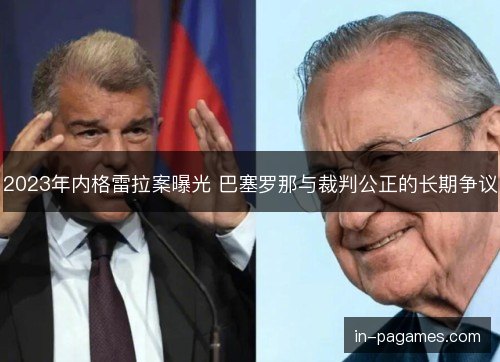 2023年内格雷拉案曝光 巴塞罗那与裁判公正的长期争议